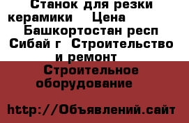 Станок для резки керамики  › Цена ­ 120 000 - Башкортостан респ., Сибай г. Строительство и ремонт » Строительное оборудование   